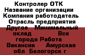 Контролер ОТК › Название организации ­ Компания-работодатель › Отрасль предприятия ­ Другое › Минимальный оклад ­ 25 700 - Все города Работа » Вакансии   . Амурская обл.,Белогорск г.